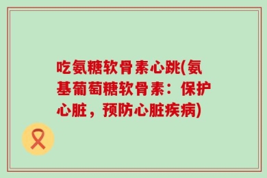吃氨糖软骨素心跳(氨基葡萄糖软骨素：保护心脏，预防心脏疾病)