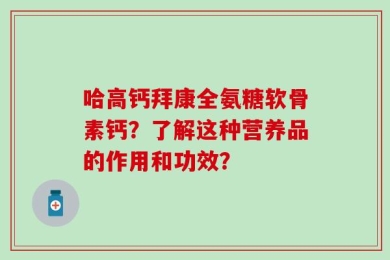 哈高钙拜康全氨糖软骨素钙？了解这种营养品的作用和功效？