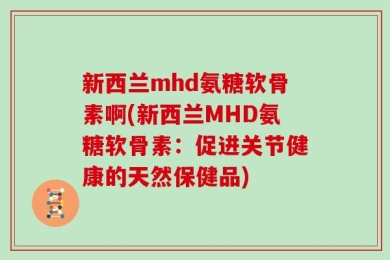 新西兰mhd氨糖软骨素啊(新西兰MHD氨糖软骨素：促进关节健康的天然保健品)