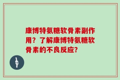 康博特氨糖软骨素副作用？了解康博特氨糖软骨素的不良反应？