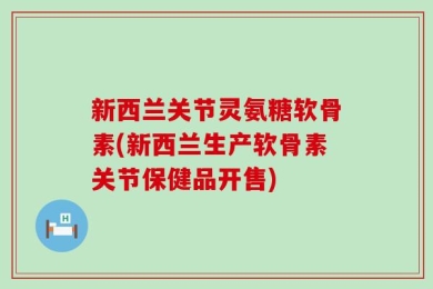 新西兰关节灵氨糖软骨素(新西兰生产软骨素关节保健品开售)