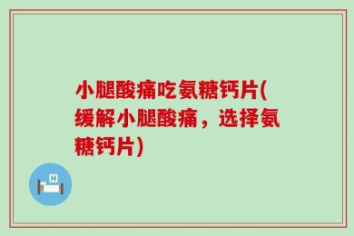 小腿酸痛吃氨糖钙片(缓解小腿酸痛，选择氨糖钙片)
