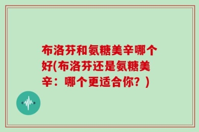 布洛芬和氨糖美辛哪个好(布洛芬还是氨糖美辛：哪个更适合你？)