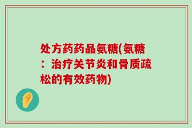 处方药药品氨糖(氨糖：治疗关节炎和骨质疏松的有效药物)