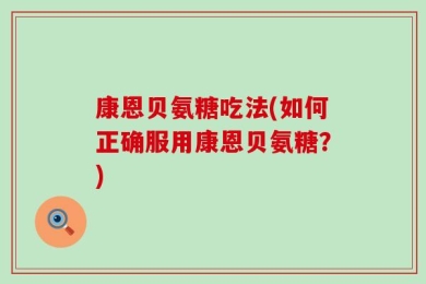 康恩贝氨糖吃法(如何正确服用康恩贝氨糖？)
