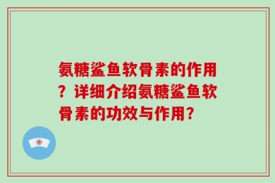 氨糖鲨鱼软骨素的作用？详细介绍氨糖鲨鱼软骨素的功效与作用？