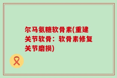 尔马氨糖软骨素(重建关节软骨：软骨素修复关节磨损)