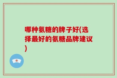 哪种氨糖的牌子好(选择最好的氨糖品牌建议)