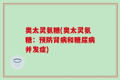奥太灵氨糖(奥太灵氨糖：预防肾病和糖尿病并发症)