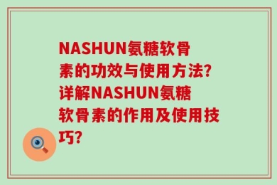 NASHUN氨糖软骨素的功效与使用方法？详解NASHUN氨糖软骨素的作用及使用技巧？