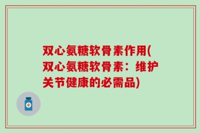 双心氨糖软骨素作用(双心氨糖软骨素：维护关节健康的必需品)