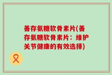 善存氨糖软骨素片(善存氨糖软骨素片：维护关节健康的有效选择)