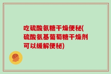 吃硫酸氨糖干燥便秘(硫酸氨基葡萄糖干燥剂可以缓解便秘)