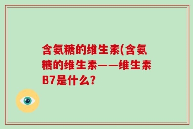 含氨糖的维生素(含氨糖的维生素——维生素B7是什么？