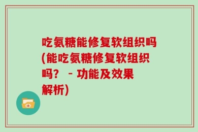 吃氨糖能修复软组织吗(能吃氨糖修复软组织吗？ - 功能及效果解析)