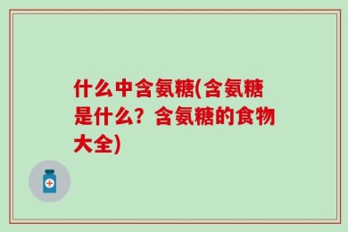 什么中含氨糖(含氨糖是什么？含氨糖的食物大全)