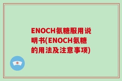 ENOCH氨糖服用说明书(ENOCH氨糖的用法及注意事项)