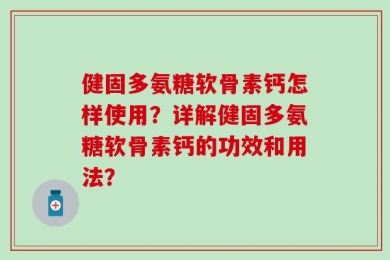 健固多氨糖软骨素钙怎样使用？详解健固多氨糖软骨素钙的功效和用法？