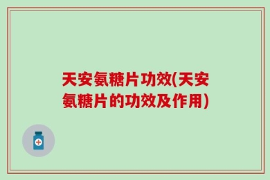 天安氨糖片功效(天安氨糖片的功效及作用)