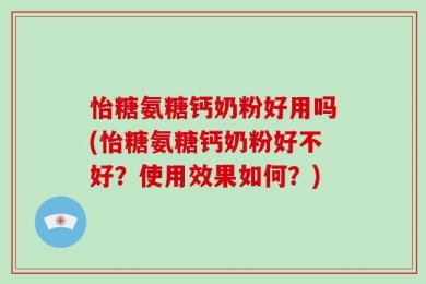 怡糖氨糖钙奶粉好用吗(怡糖氨糖钙奶粉好不好？使用效果如何？)