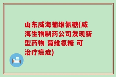 山东威海葡维氨糖(威海生物制药公司发现新型药物 葡维氨糖 可治疗癌症)