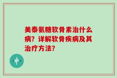 美泰氨糖软骨素治什么病？详解软骨疾病及其治疗方法？