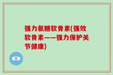 强力氨糖软骨素(强效软骨素——强力保护关节健康)