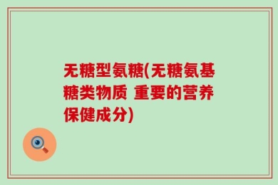 无糖型氨糖(无糖氨基糖类物质 重要的营养保健成分)