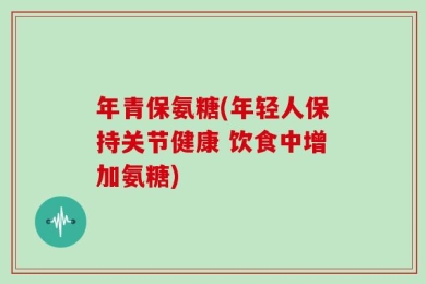年青保氨糖(年轻人保持关节健康 饮食中增加氨糖)