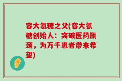 容大氨糖之父(容大氨糖创始人：突破医药瓶颈，为万千患者带来希望)