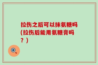 拉伤之后可以抹氨糖吗(拉伤后能用氨糖膏吗？)