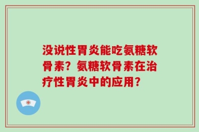 没说性胃炎能吃氨糖软骨素？氨糖软骨素在治疗性胃炎中的应用？