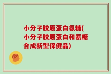 小分子胶原蛋白氨糖(小分子胶原蛋白和氨糖合成新型保健品)