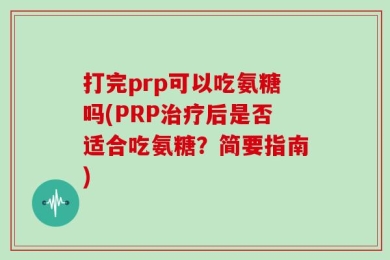 打完prp可以吃氨糖吗(PRP治疗后是否适合吃氨糖？简要指南)