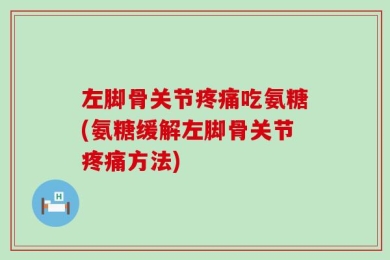 左脚骨关节疼痛吃氨糖(氨糖缓解左脚骨关节疼痛方法)