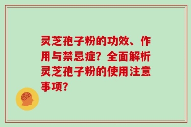 灵芝孢子粉的功效、作用与禁忌症？全面解析灵芝孢子粉的使用注意事项？