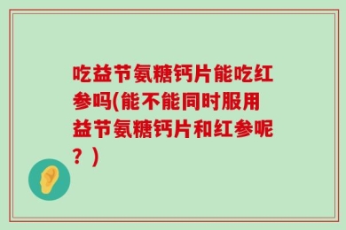 吃益节氨糖钙片能吃红参吗(能不能同时服用益节氨糖钙片和红参呢？)