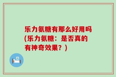 乐力氨糖有那么好用吗(乐力氨糖：是否真的有神奇效果？)