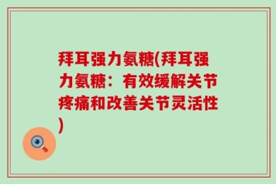 拜耳强力氨糖(拜耳强力氨糖：有效缓解关节疼痛和改善关节灵活性)