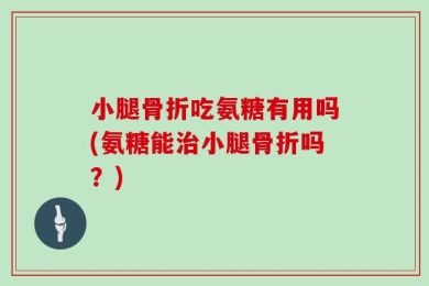 小腿骨折吃氨糖有用吗(氨糖能治小腿骨折吗？)