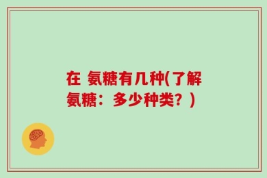 在 氨糖有几种(了解氨糖：多少种类？)