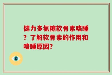 健力多氨糖软骨素嗜睡？了解软骨素的作用和嗜睡原因？