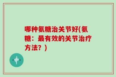 哪种氨糖治关节好(氨糖：最有效的关节治疗方法？)