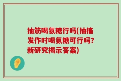 抽筋喝氨糖行吗(抽搐发作时喝氨糖可行吗？新研究揭示答案)