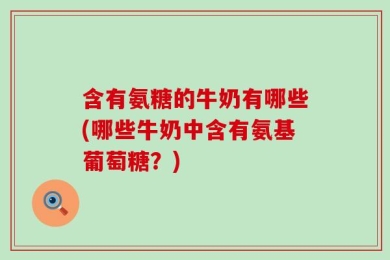 含有氨糖的牛奶有哪些(哪些牛奶中含有氨基葡萄糖？)