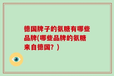 德国牌子的氨糖有哪些品牌(哪些品牌的氨糖来自德国？)