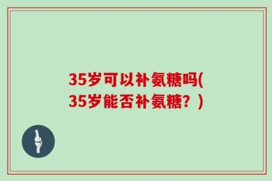 35岁可以补氨糖吗(35岁能否补氨糖？)