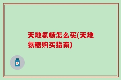 天地氨糖怎么买(天地氨糖购买指南)