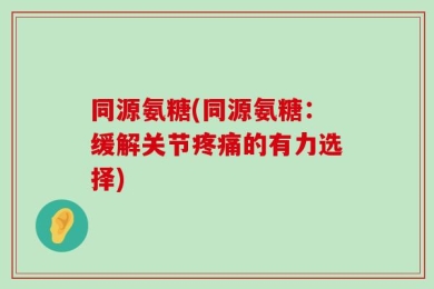 同源氨糖(同源氨糖：缓解关节疼痛的有力选择)