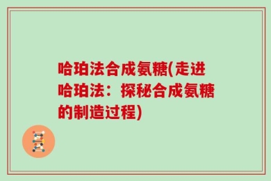 哈珀法合成氨糖(走进哈珀法：探秘合成氨糖的制造过程)
